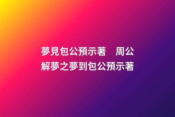 夢見包公預示著　周公解夢之夢到包公預示著